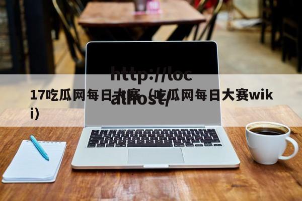 17吃瓜网每日大赛(吃瓜网每日大赛wiki)