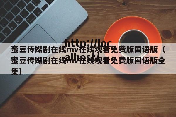 蜜豆传媒剧在线mv在线观看免费版国语版(蜜豆传媒剧在线mv在线观看免费版国语版全集)